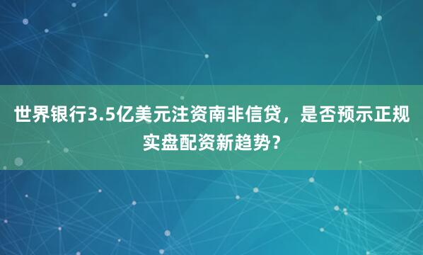 世界银行3.5亿美元注资南非信贷，是否预示正规实盘配资新趋势？