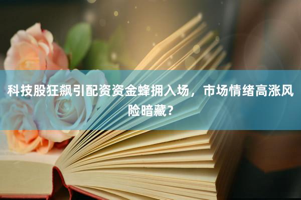 科技股狂飙引配资资金蜂拥入场，市场情绪高涨风险暗藏？