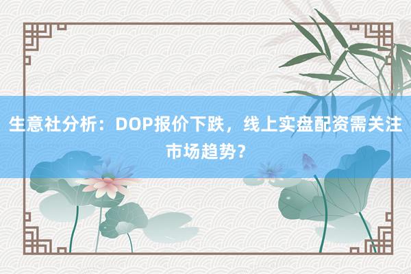 生意社分析：DOP报价下跌，线上实盘配资需关注市场趋势？