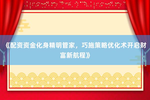 《配资资金化身精明管家，巧施策略优化术开启财富新航程》