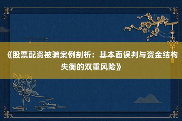 《股票配资被骗案例剖析：基本面误判与资金结构失衡的双重风险》