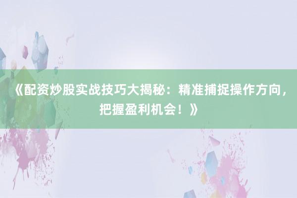 《配资炒股实战技巧大揭秘：精准捕捉操作方向，把握盈利机会！》