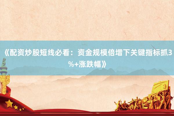 《配资炒股短线必看：资金规模倍增下关键指标抓3%+涨跌幅》