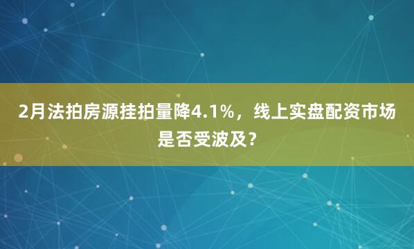 2月法拍房源挂拍量降4.1%，线上实盘配资市场是否受波及？