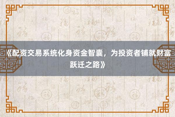 《配资交易系统化身资金智囊，为投资者铺就财富跃迁之路》