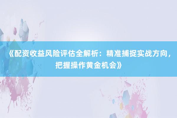 《配资收益风险评估全解析：精准捕捉实战方向，把握操作黄金机会》