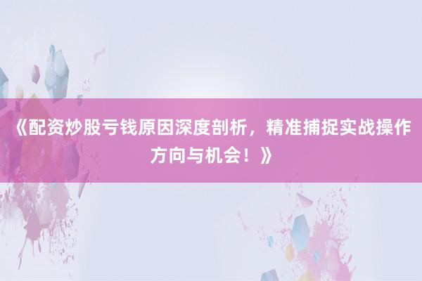《配资炒股亏钱原因深度剖析，精准捕捉实战操作方向与机会！》
