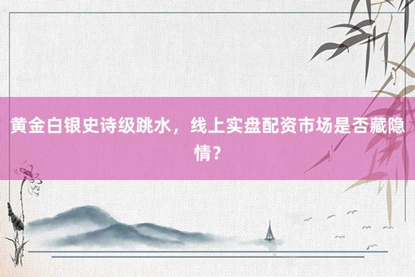黄金白银史诗级跳水，线上实盘配资市场是否藏隐情？