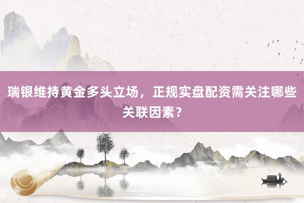 瑞银维持黄金多头立场，正规实盘配资需关注哪些关联因素？