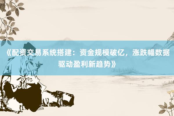 《配资交易系统搭建：资金规模破亿，涨跌幅数据驱动盈利新趋势》