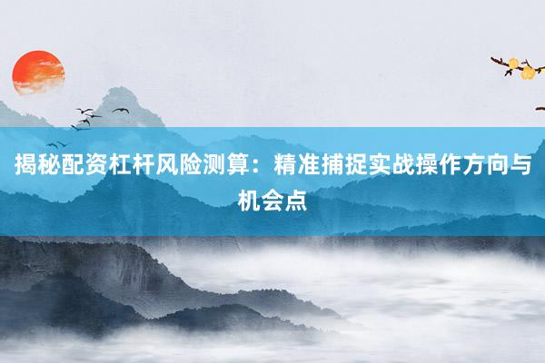 揭秘配资杠杆风险测算：精准捕捉实战操作方向与机会点