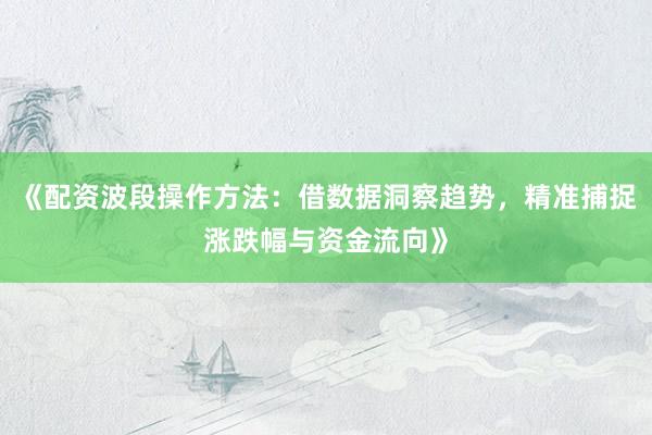 《配资波段操作方法：借数据洞察趋势，精准捕捉涨跌幅与资金流向》