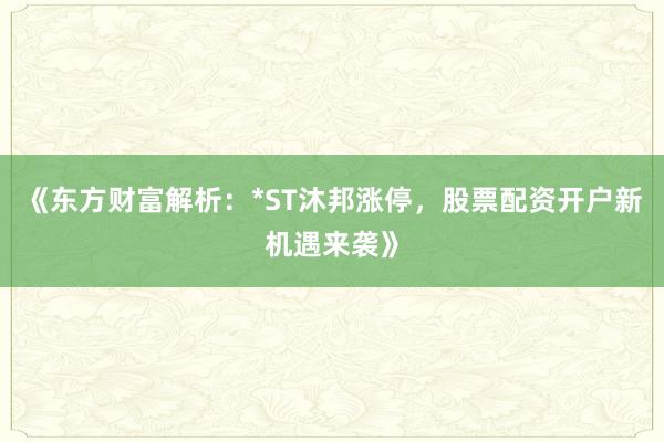 《东方财富解析：*ST沐邦涨停，股票配资开户新机遇来袭》