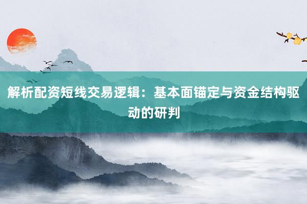 解析配资短线交易逻辑：基本面锚定与资金结构驱动的研判