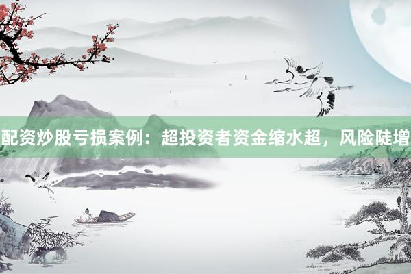 配资炒股亏损案例：超投资者资金缩水超，风险陡增