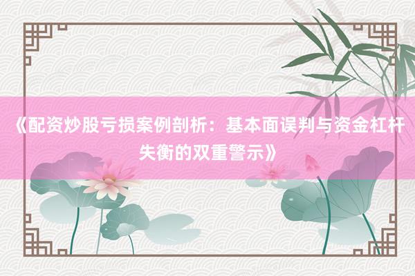 《配资炒股亏损案例剖析：基本面误判与资金杠杆失衡的双重警示》