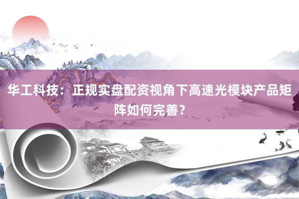 华工科技：正规实盘配资视角下高速光模块产品矩阵如何完善？