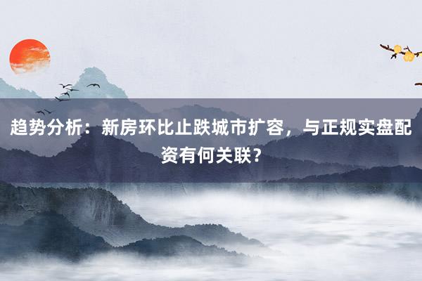趋势分析：新房环比止跌城市扩容，与正规实盘配资有何关联？