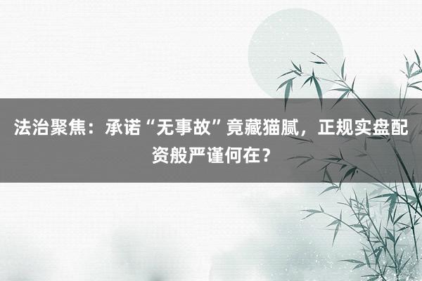 法治聚焦：承诺“无事故”竟藏猫腻，正规实盘配资般严谨何在？