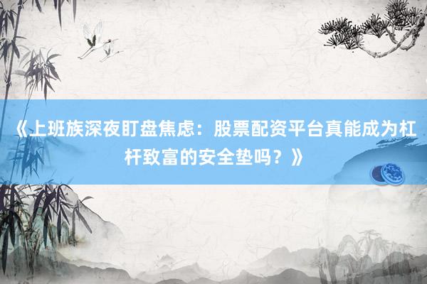 《上班族深夜盯盘焦虑：股票配资平台真能成为杠杆致富的安全垫吗？》