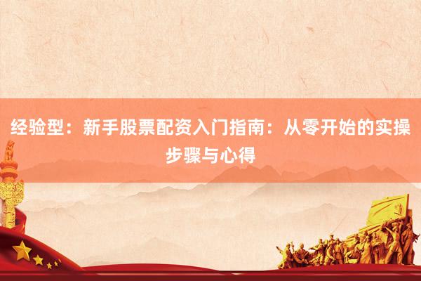 经验型：新手股票配资入门指南：从零开始的实操步骤与心得