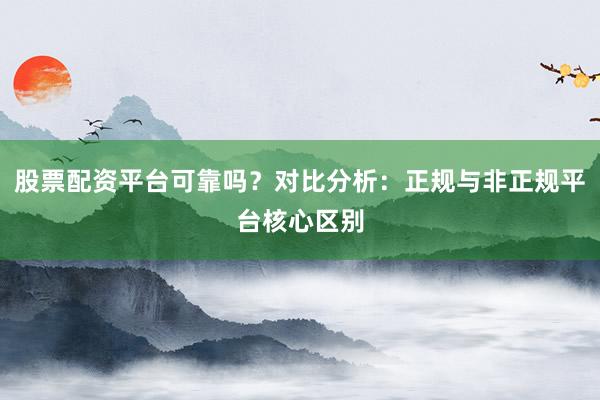 股票配资平台可靠吗？对比分析：正规与非正规平台核心区别