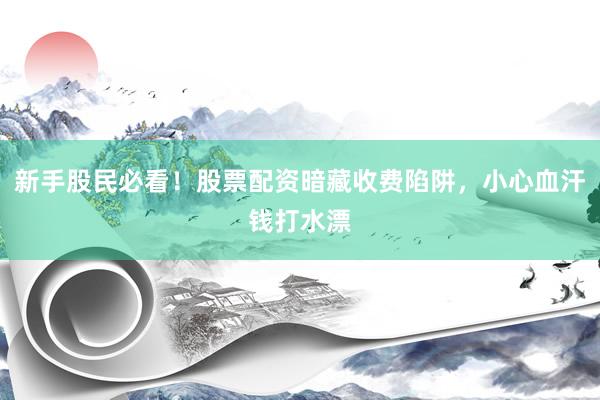 新手股民必看！股票配资暗藏收费陷阱，小心血汗钱打水漂