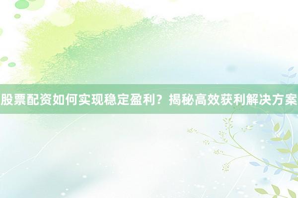 股票配资如何实现稳定盈利？揭秘高效获利解决方案