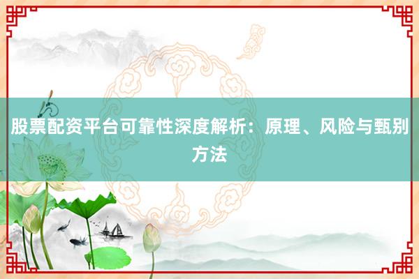 股票配资平台可靠性深度解析：原理、风险与甄别方法