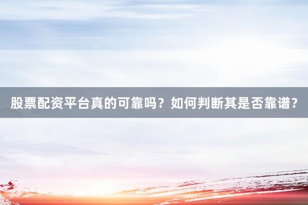 股票配资平台真的可靠吗？如何判断其是否靠谱？