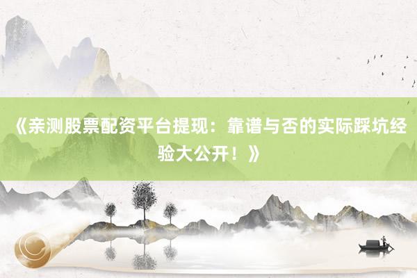 《亲测股票配资平台提现：靠谱与否的实际踩坑经验大公开！》