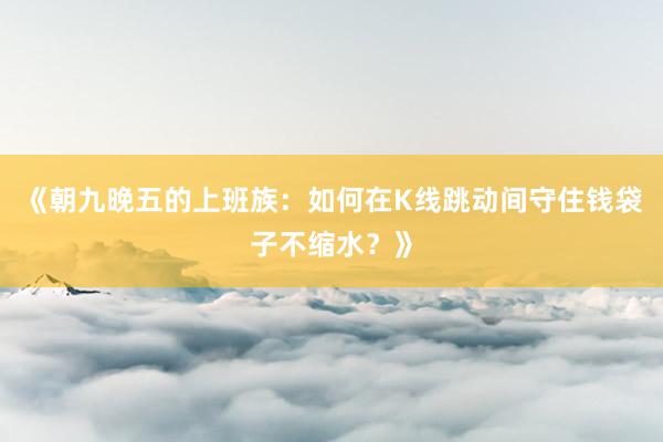 《朝九晚五的上班族：如何在K线跳动间守住钱袋子不缩水？》