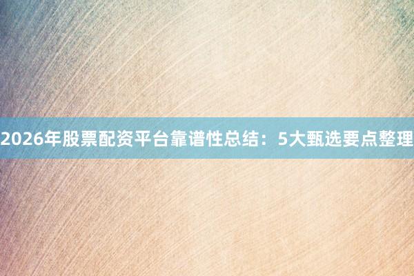 2026年股票配资平台靠谱性总结：5大甄选要点整理