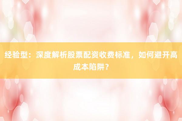 经验型：深度解析股票配资收费标准，如何避开高成本陷阱？