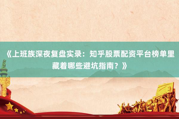 《上班族深夜复盘实录：知乎股票配资平台榜单里藏着哪些避坑指南？》