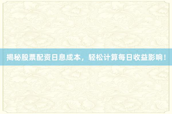 揭秘股票配资日息成本，轻松计算每日收益影响！