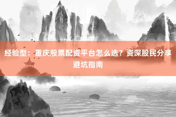 经验型：重庆股票配资平台怎么选？资深股民分享避坑指南