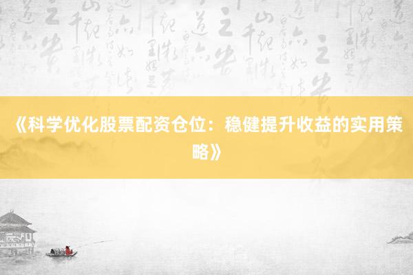 《科学优化股票配资仓位：稳健提升收益的实用策略》