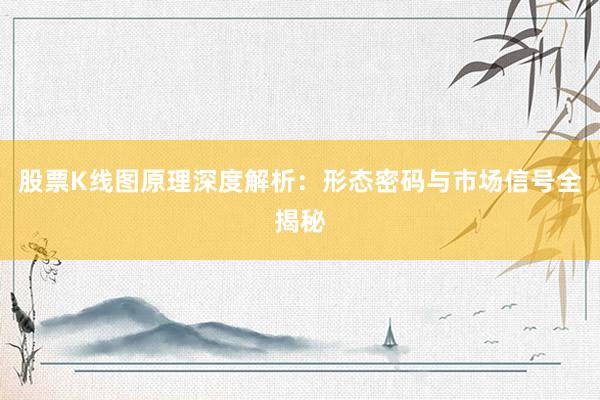 股票K线图原理深度解析：形态密码与市场信号全揭秘