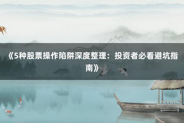 《5种股票操作陷阱深度整理：投资者必看避坑指南》