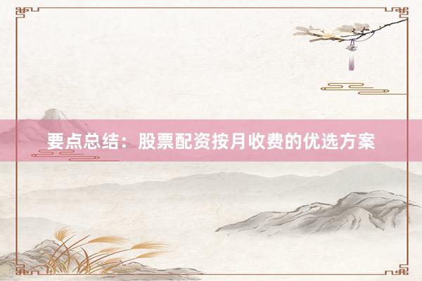 要点总结：股票配资按月收费的优选方案