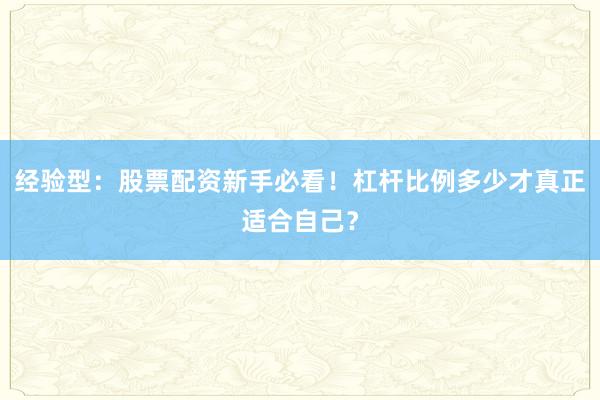 经验型：股票配资新手必看！杠杆比例多少才真正适合自己？