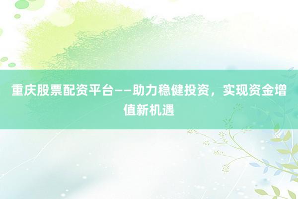 重庆股票配资平台——助力稳健投资，实现资金增值新机遇