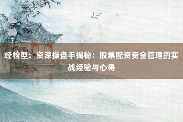经验型：资深操盘手揭秘：股票配资资金管理的实战经验与心得
