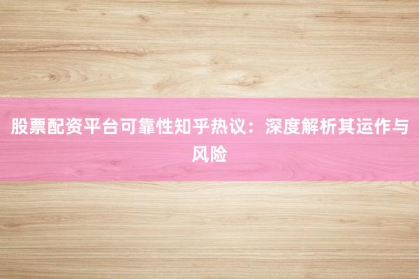 股票配资平台可靠性知乎热议：深度解析其运作与风险