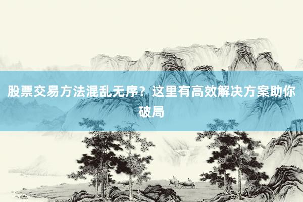 股票交易方法混乱无序？这里有高效解决方案助你破局
