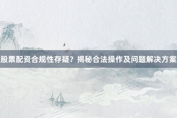 股票配资合规性存疑？揭秘合法操作及问题解决方案