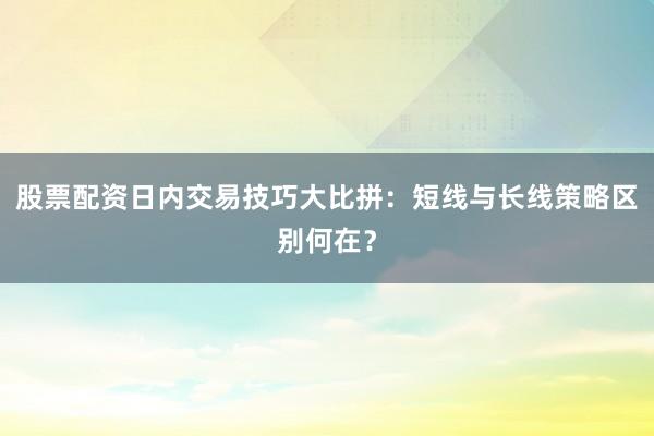 股票配资日内交易技巧大比拼：短线与长线策略区别何在？