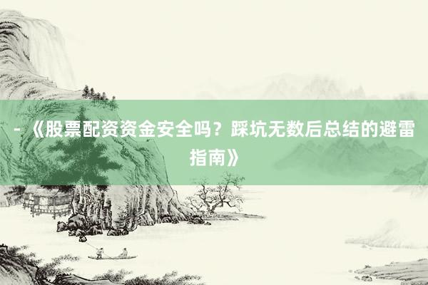 - 《股票配资资金安全吗？踩坑无数后总结的避雷指南》