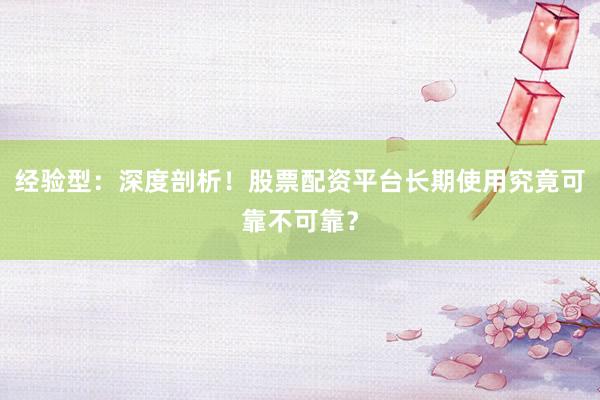 经验型：深度剖析！股票配资平台长期使用究竟可靠不可靠？